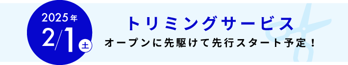 2025年2月1日（土）トリミングサービスオープンに先駆けて先行スタート予定！